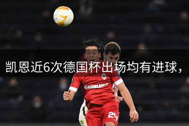 凯恩近6次德国杯出场均有进球，近年来仅次于奥巴梅扬连续7场破门