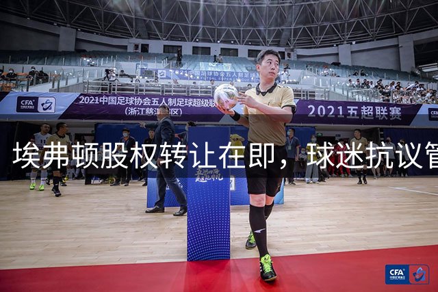埃弗顿股权转让在即，球迷抗议管理层运营策略