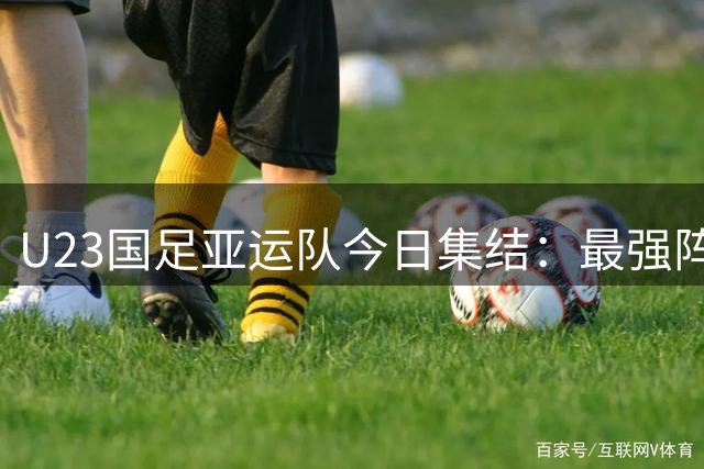 U23国足亚运队今日集结：最强阵出战！9月16日首战朝鲜